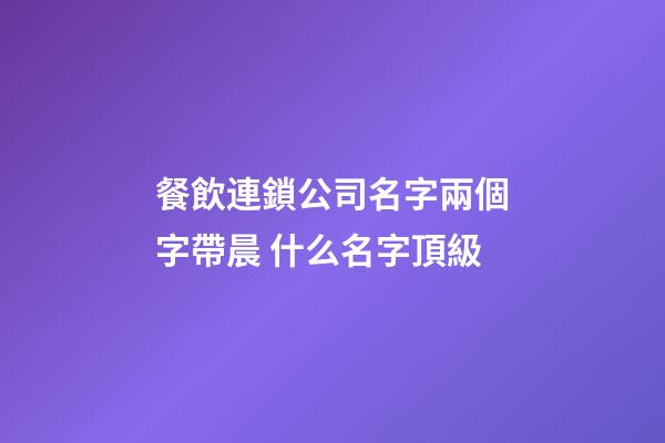 餐飲連鎖公司名字兩個字帶晨 什么名字頂級-第1張-公司起名-玄機派